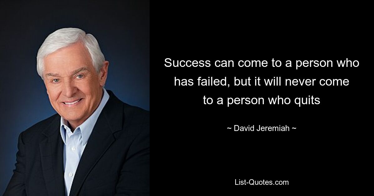 Success can come to a person who has failed, but it will never come to a person who quits — © David Jeremiah