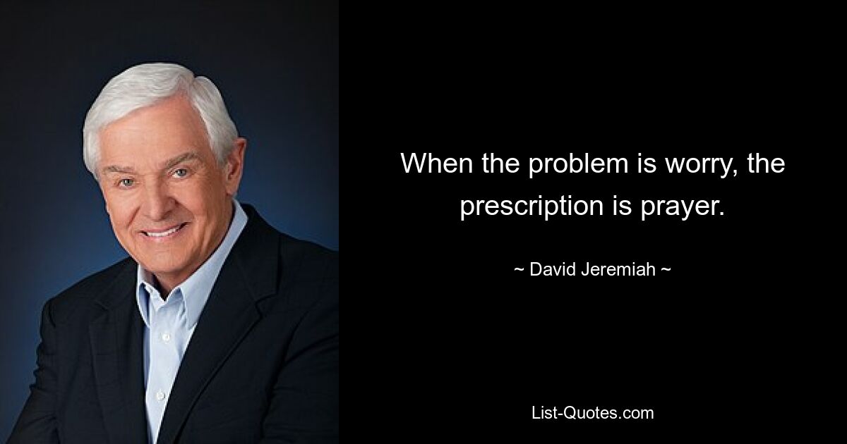 When the problem is worry, the prescription is prayer. — © David Jeremiah