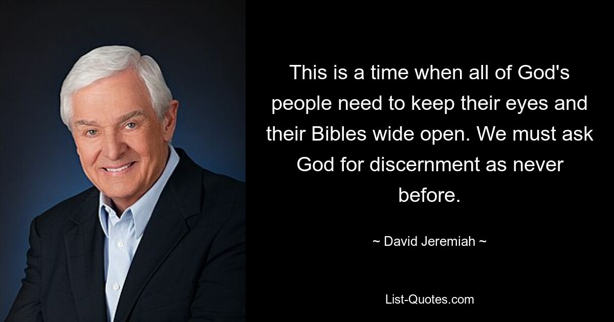 This is a time when all of God's people need to keep their eyes and their Bibles wide open. We must ask God for discernment as never before. — © David Jeremiah