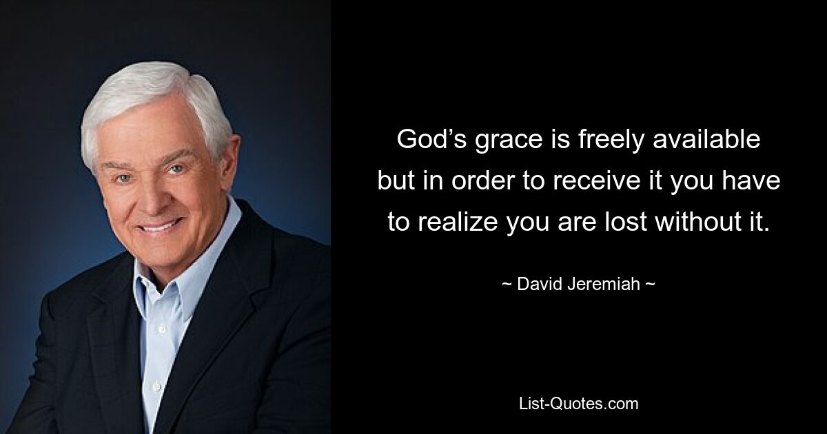 God’s grace is freely available but in order to receive it you have to realize you are lost without it. — © David Jeremiah