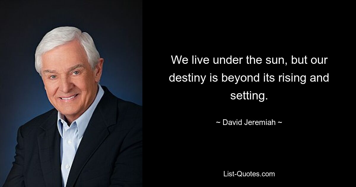 We live under the sun, but our destiny is beyond its rising and setting. — © David Jeremiah