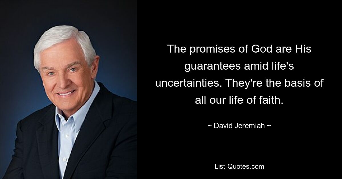 The promises of God are His guarantees amid life's uncertainties. They're the basis of all our life of faith. — © David Jeremiah