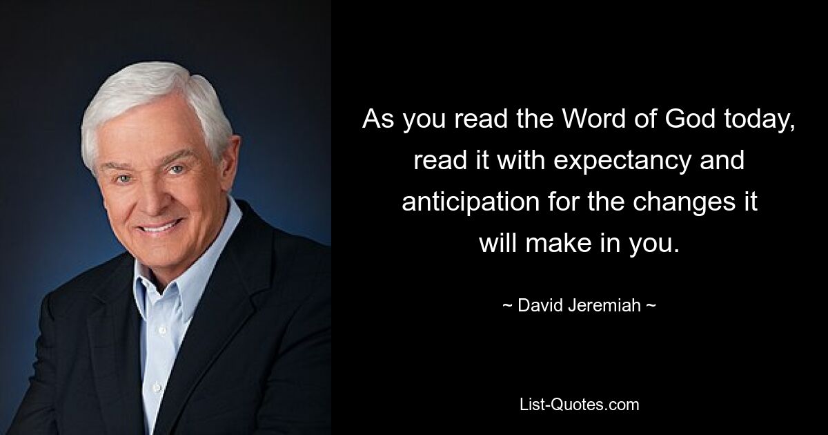 As you read the Word of God today, read it with expectancy and anticipation for the changes it will make in you. — © David Jeremiah