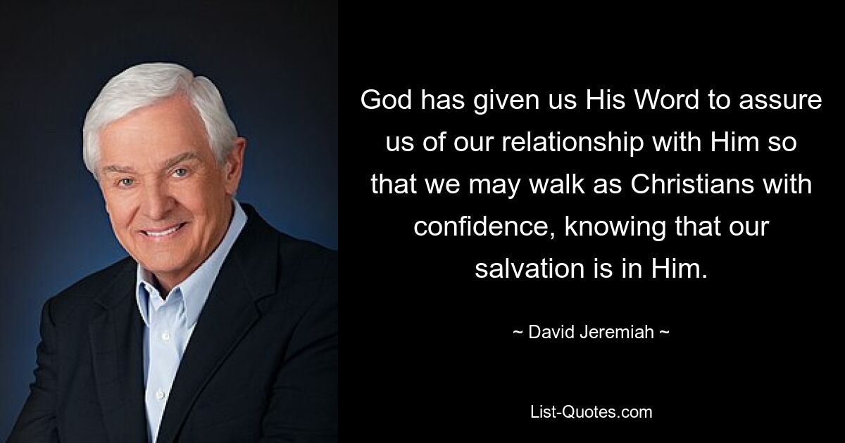 God has given us His Word to assure us of our relationship with Him so that we may walk as Christians with confidence, knowing that our salvation is in Him. — © David Jeremiah