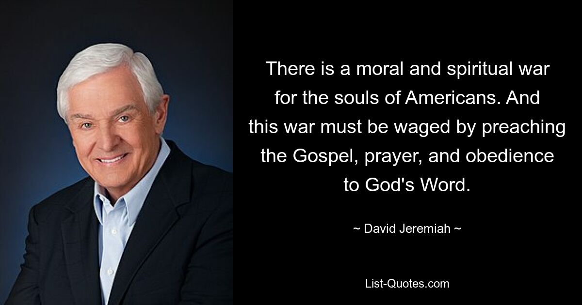 There is a moral and spiritual war for the souls of Americans. And this war must be waged by preaching the Gospel, prayer, and obedience to God's Word. — © David Jeremiah