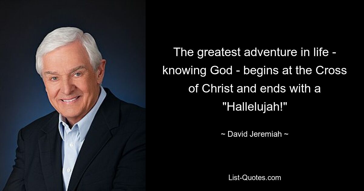 The greatest adventure in life - knowing God - begins at the Cross of Christ and ends with a "Hallelujah!" — © David Jeremiah