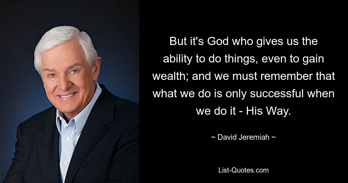 But it's God who gives us the ability to do things, even to gain wealth; and we must remember that what we do is only successful when we do it - His Way. — © David Jeremiah