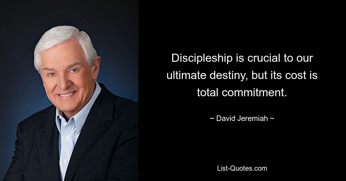 Discipleship is crucial to our ultimate destiny, but its cost is total commitment. — © David Jeremiah