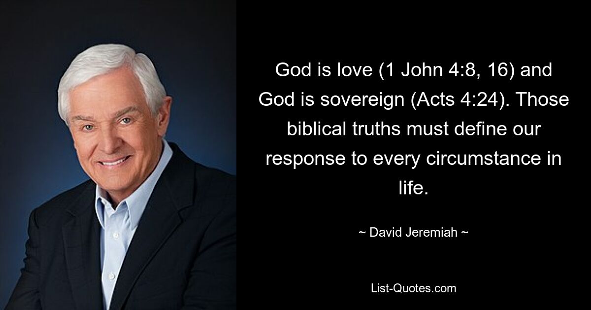 God is love (1 John 4:8, 16) and God is sovereign (Acts 4:24). Those biblical truths must define our response to every circumstance in life. — © David Jeremiah