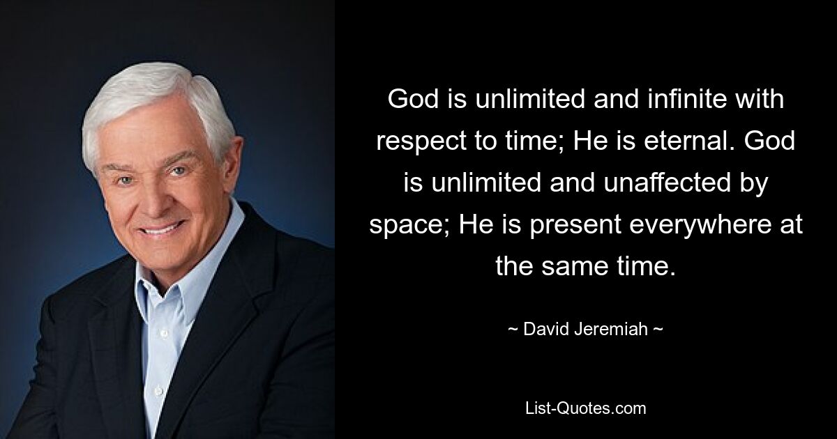 God is unlimited and infinite with respect to time; He is eternal. God is unlimited and unaffected by space; He is present everywhere at the same time. — © David Jeremiah