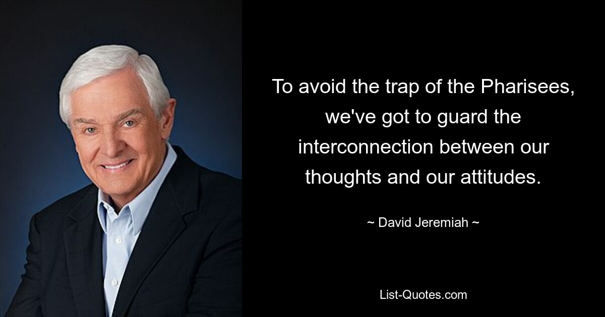 To avoid the trap of the Pharisees, we've got to guard the interconnection between our thoughts and our attitudes. — © David Jeremiah