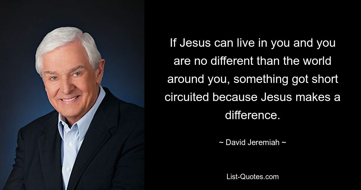 If Jesus can live in you and you are no different than the world around you, something got short circuited because Jesus makes a difference. — © David Jeremiah