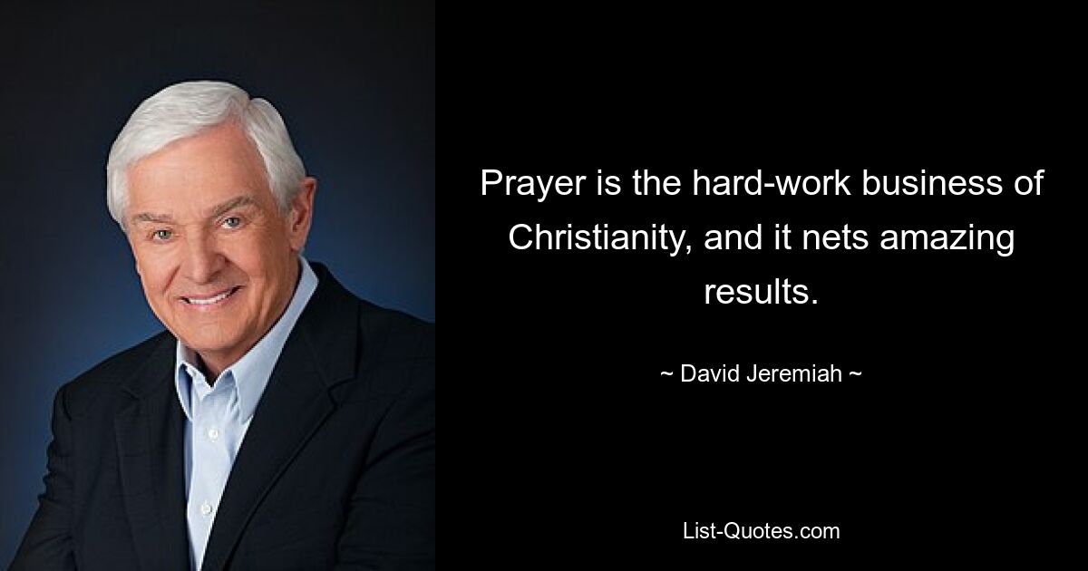 Prayer is the hard-work business of Christianity, and it nets amazing results. — © David Jeremiah