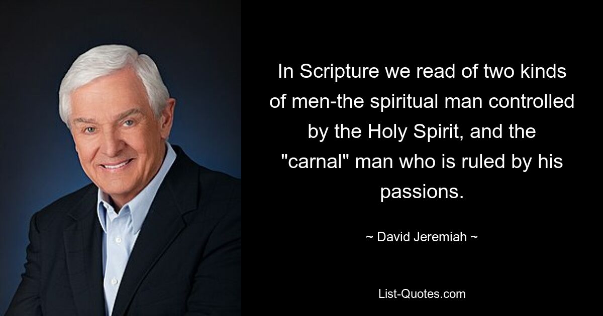 In Scripture we read of two kinds of men-the spiritual man controlled by the Holy Spirit, and the "carnal" man who is ruled by his passions. — © David Jeremiah