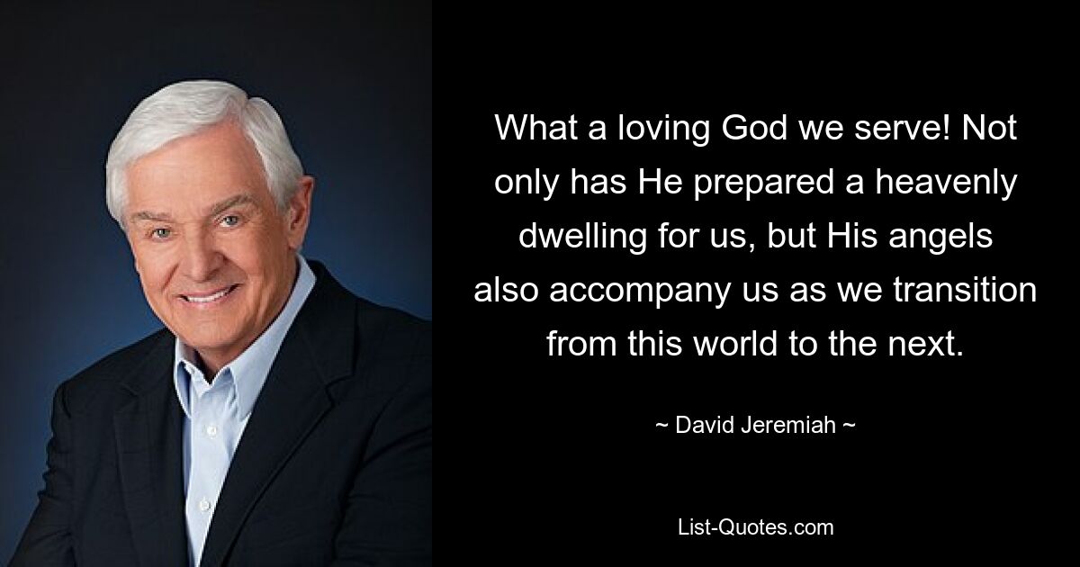 What a loving God we serve! Not only has He prepared a heavenly dwelling for us, but His angels also accompany us as we transition from this world to the next. — © David Jeremiah