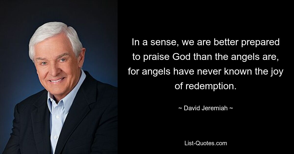 In gewisser Weise sind wir besser darauf vorbereitet, Gott zu preisen als die Engel, denn Engel haben die Freude der Erlösung nie gekannt. — © David Jeremiah