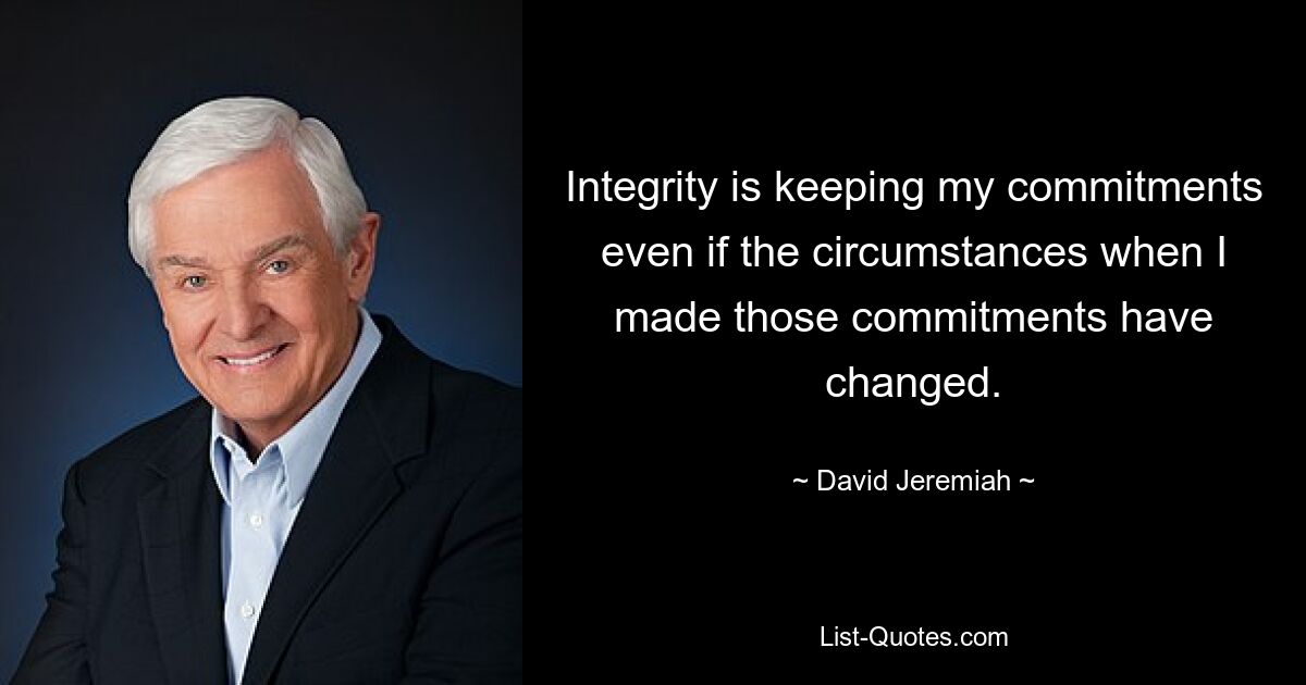 Integrity is keeping my commitments even if the circumstances when I made those commitments have changed. — © David Jeremiah