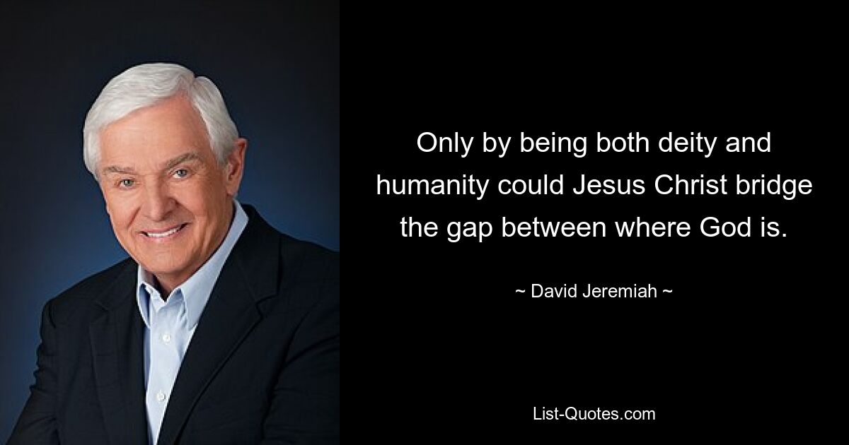 Only by being both deity and humanity could Jesus Christ bridge the gap between where God is. — © David Jeremiah