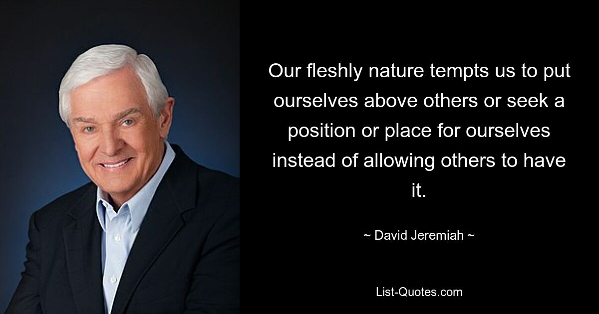 Our fleshly nature tempts us to put ourselves above others or seek a position or place for ourselves instead of allowing others to have it. — © David Jeremiah