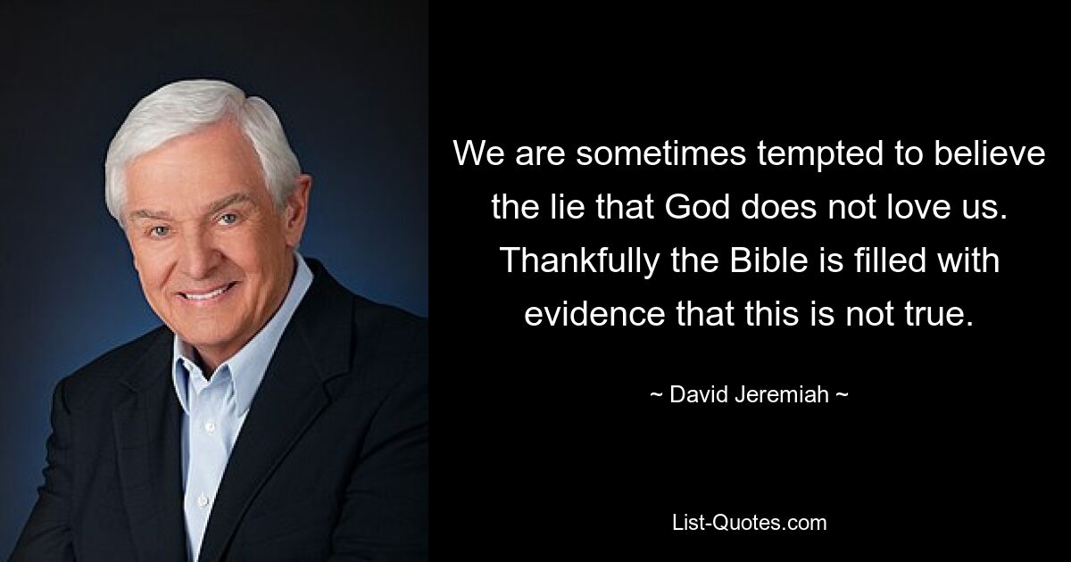 We are sometimes tempted to believe the lie that God does not love us. Thankfully the Bible is filled with evidence that this is not true. — © David Jeremiah