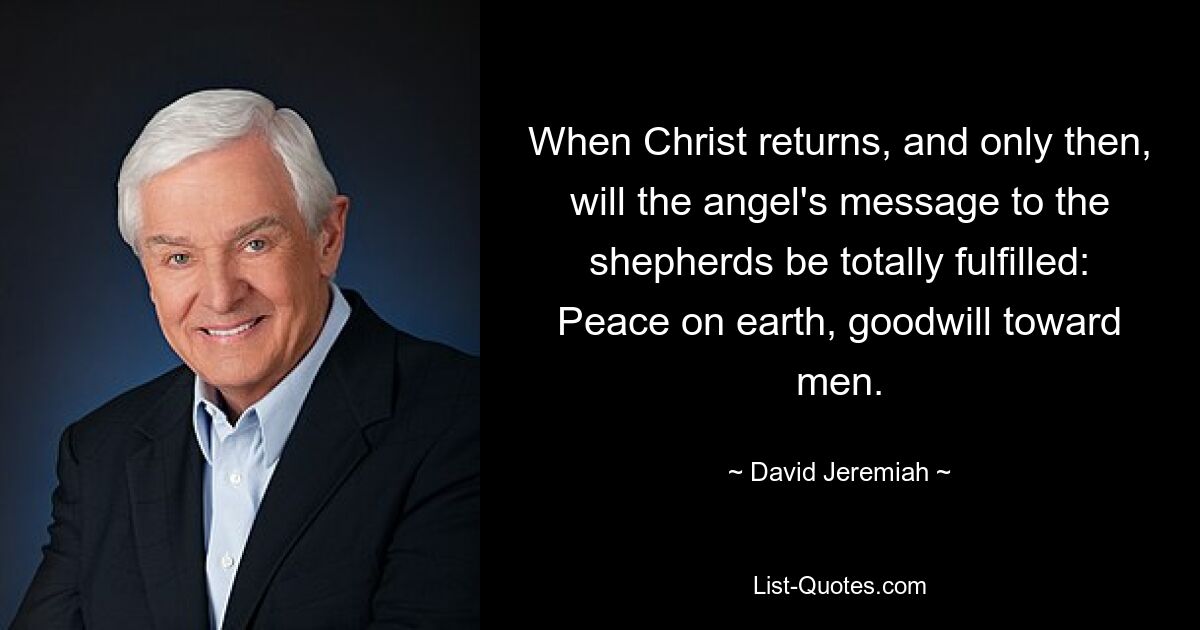 When Christ returns, and only then, will the angel's message to the shepherds be totally fulfilled: Peace on earth, goodwill toward men. — © David Jeremiah