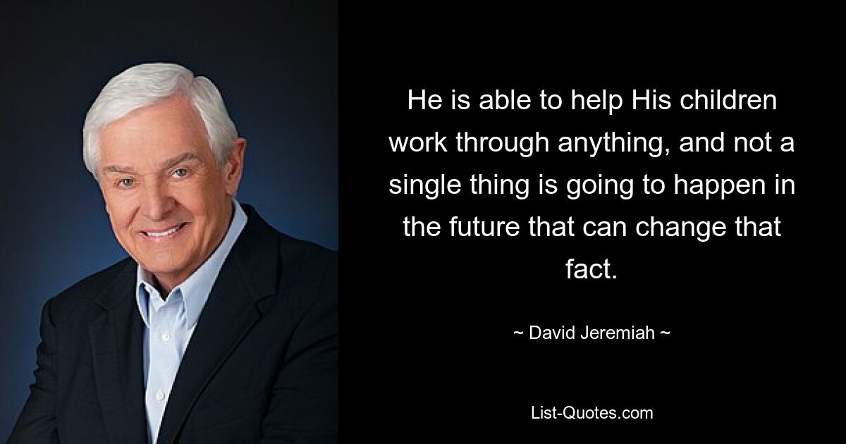 He is able to help His children work through anything, and not a single thing is going to happen in the future that can change that fact. — © David Jeremiah