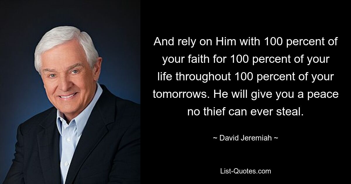 And rely on Him with 100 percent of your faith for 100 percent of your life throughout 100 percent of your tomorrows. He will give you a peace no thief can ever steal. — © David Jeremiah