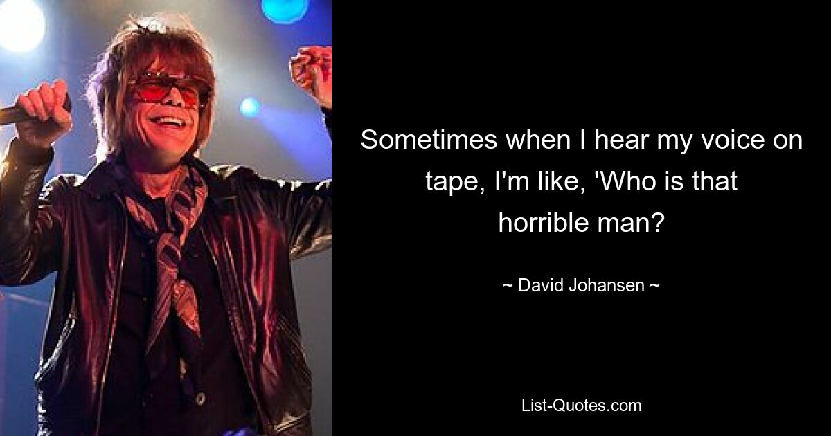 Sometimes when I hear my voice on tape, I'm like, 'Who is that horrible man? — © David Johansen