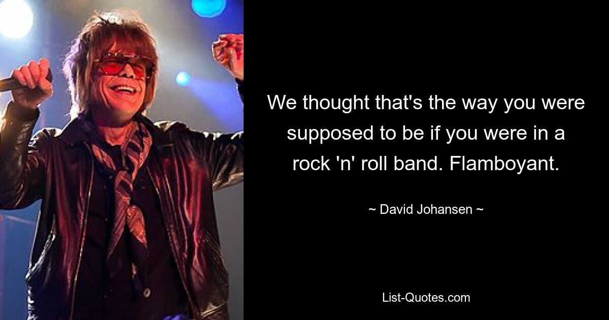 We thought that's the way you were supposed to be if you were in a rock 'n' roll band. Flamboyant. — © David Johansen