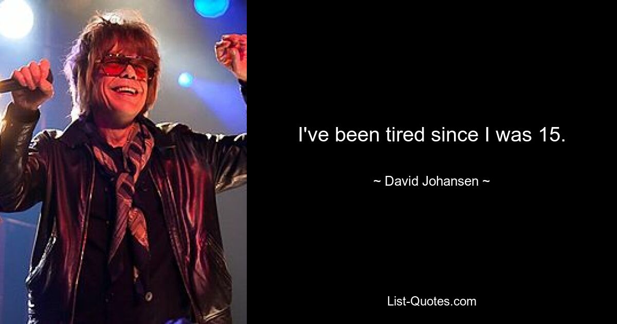 I've been tired since I was 15. — © David Johansen