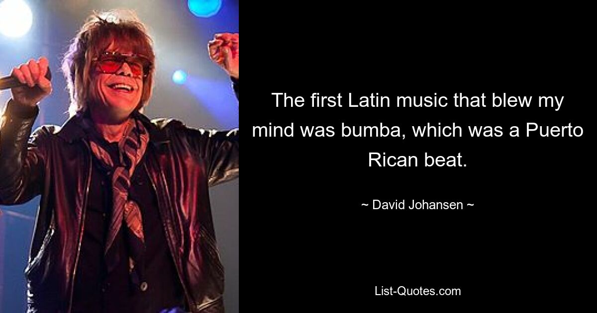 The first Latin music that blew my mind was bumba, which was a Puerto Rican beat. — © David Johansen