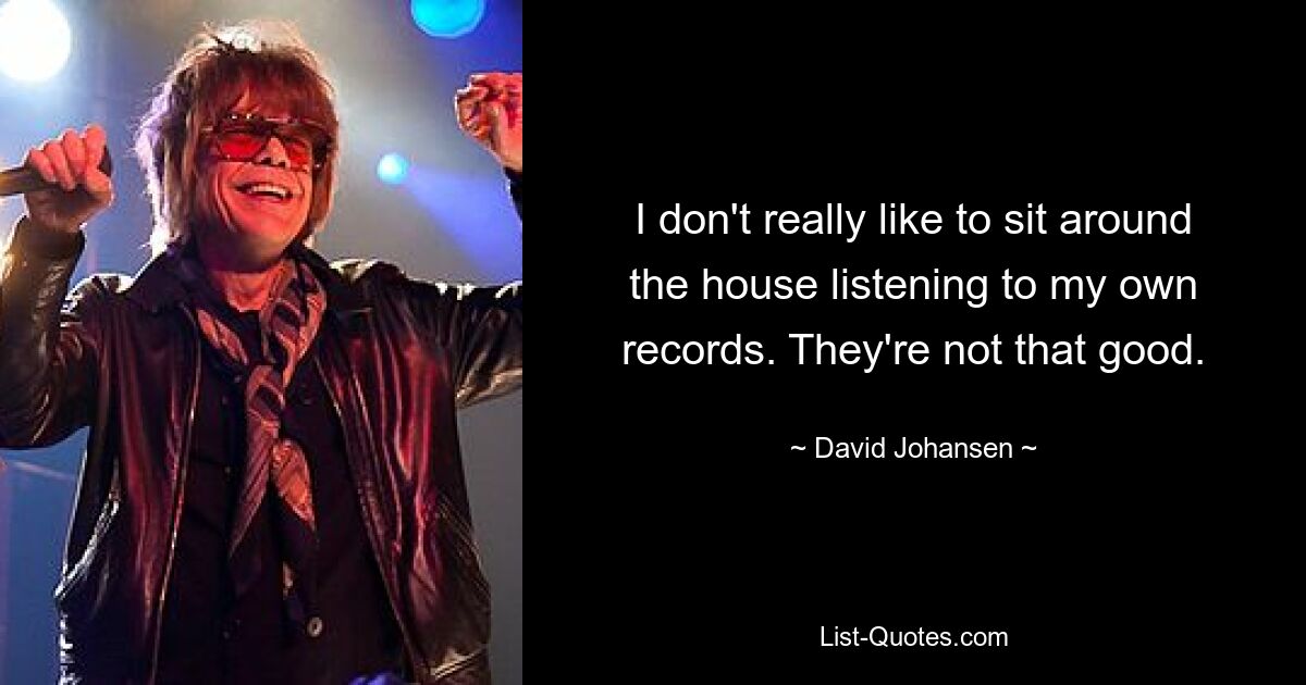 I don't really like to sit around the house listening to my own records. They're not that good. — © David Johansen