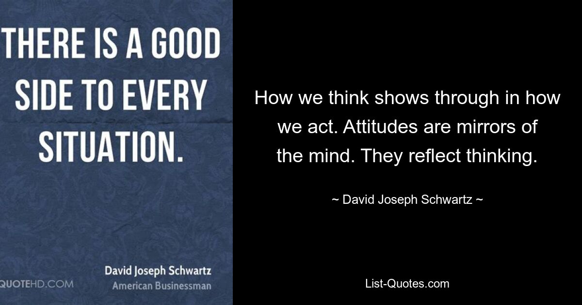 How we think shows through in how we act. Attitudes are mirrors of the mind. They reflect thinking. — © David Joseph Schwartz