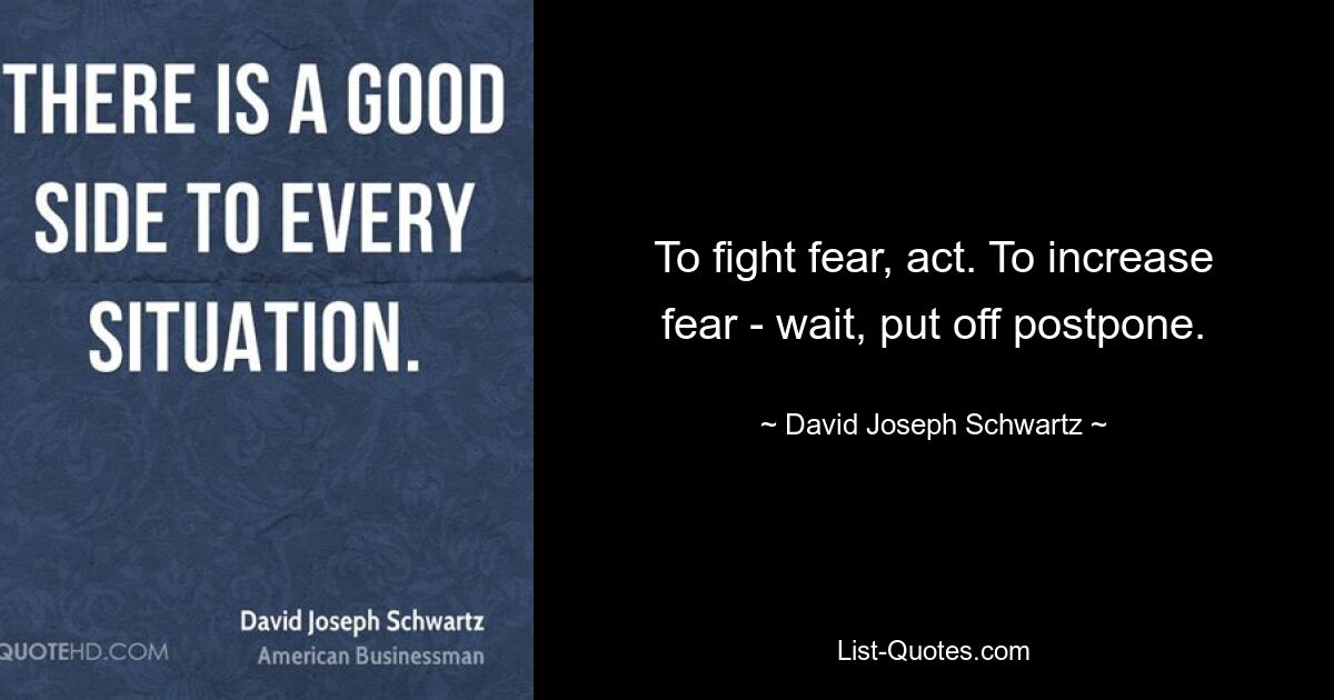 To fight fear, act. To increase fear - wait, put off postpone. — © David Joseph Schwartz