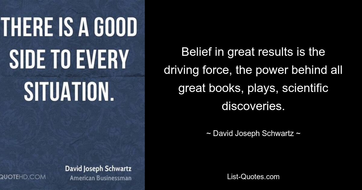 Belief in great results is the driving force, the power behind all great books, plays, scientific discoveries. — © David Joseph Schwartz