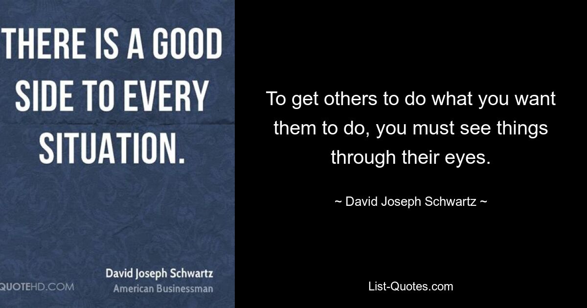 To get others to do what you want them to do, you must see things through their eyes. — © David Joseph Schwartz