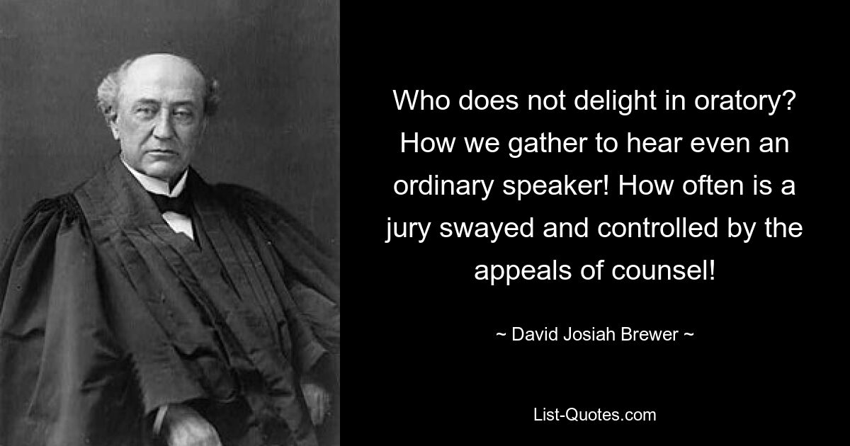 Who does not delight in oratory? How we gather to hear even an ordinary speaker! How often is a jury swayed and controlled by the appeals of counsel! — © David Josiah Brewer