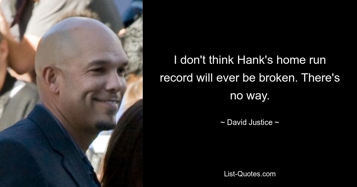 I don't think Hank's home run record will ever be broken. There's no way. — © David Justice