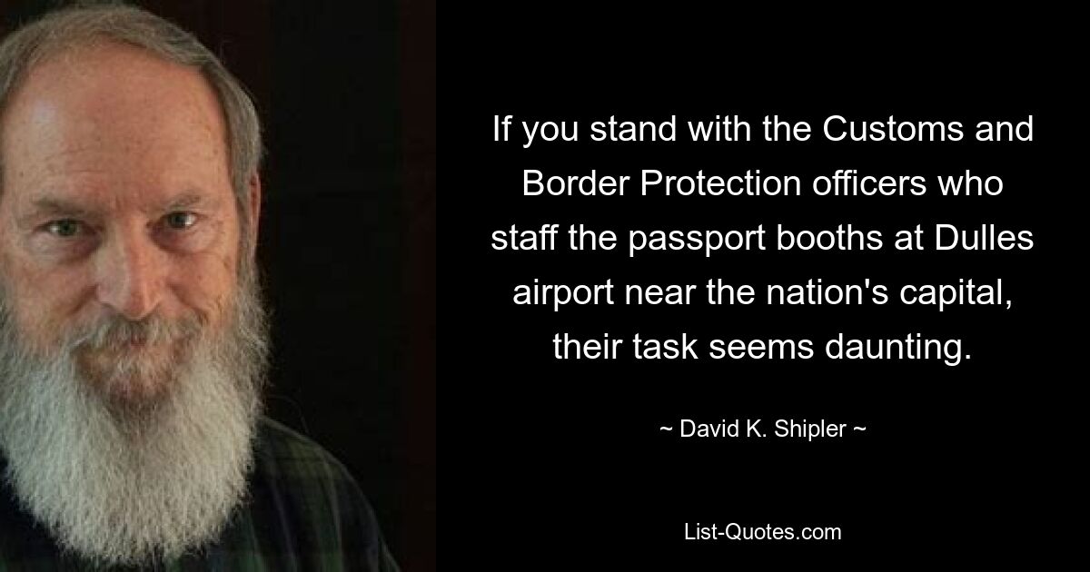 If you stand with the Customs and Border Protection officers who staff the passport booths at Dulles airport near the nation's capital, their task seems daunting. — © David K. Shipler