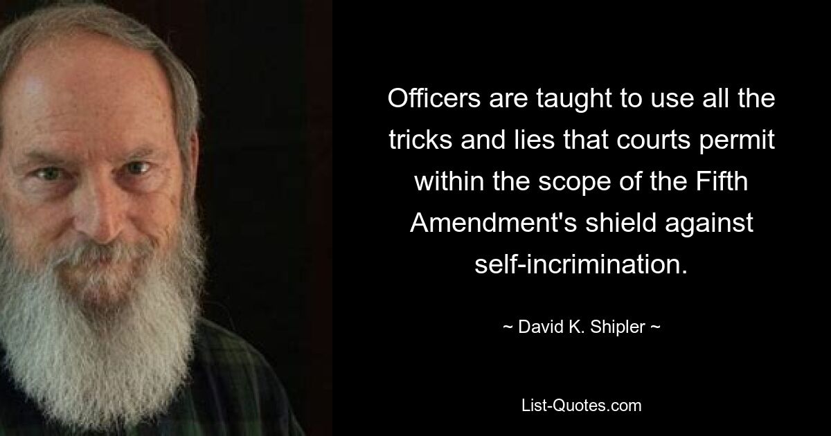 Officers are taught to use all the tricks and lies that courts permit within the scope of the Fifth Amendment's shield against self-incrimination. — © David K. Shipler