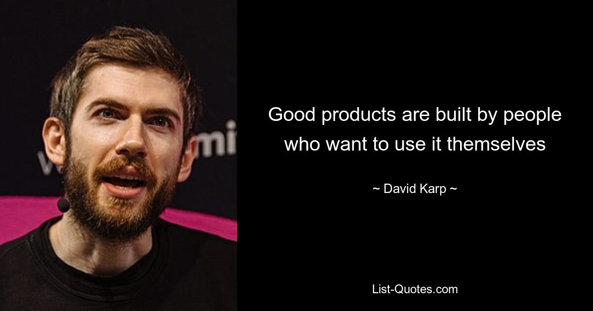 Good products are built by people who want to use it themselves — © David Karp