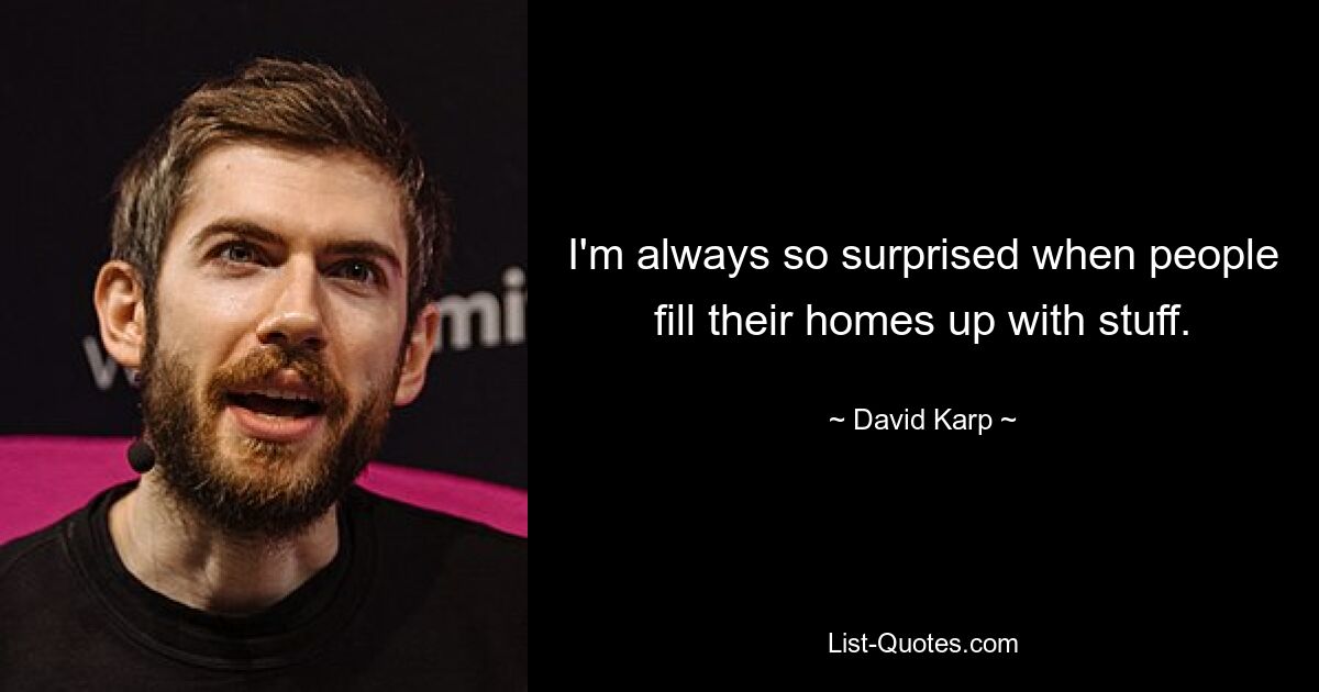 I'm always so surprised when people fill their homes up with stuff. — © David Karp