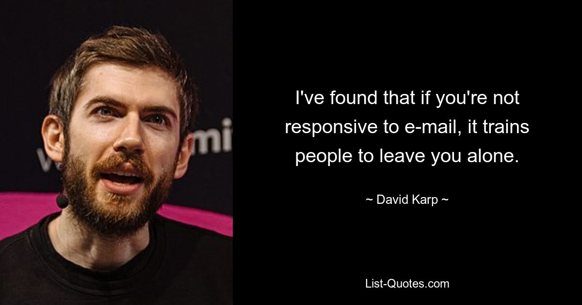 I've found that if you're not responsive to e-mail, it trains people to leave you alone. — © David Karp