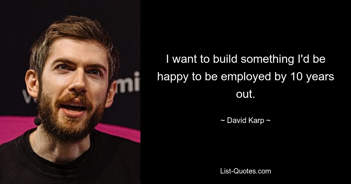 I want to build something I'd be happy to be employed by 10 years out. — © David Karp