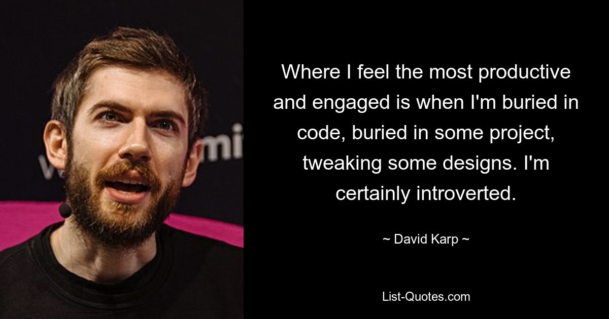 Where I feel the most productive and engaged is when I'm buried in code, buried in some project, tweaking some designs. I'm certainly introverted. — © David Karp