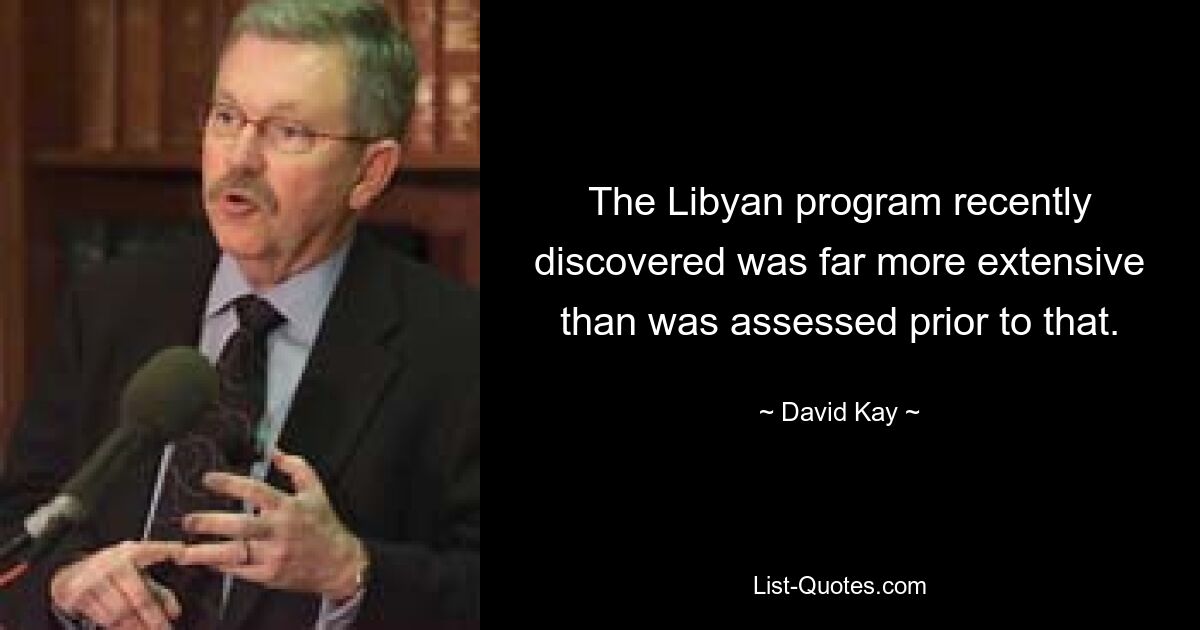 The Libyan program recently discovered was far more extensive than was assessed prior to that. — © David Kay