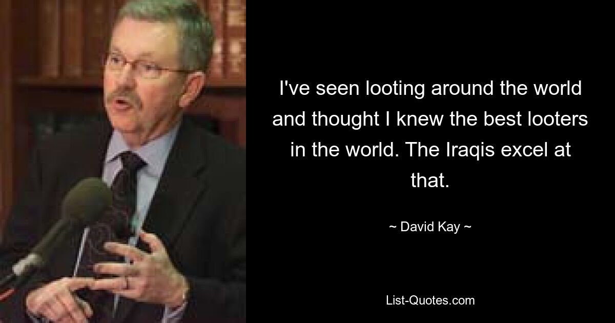 I've seen looting around the world and thought I knew the best looters in the world. The Iraqis excel at that. — © David Kay