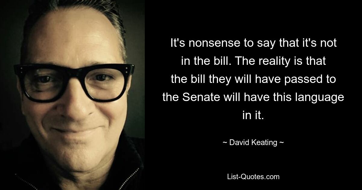 It's nonsense to say that it's not in the bill. The reality is that the bill they will have passed to the Senate will have this language in it. — © David Keating