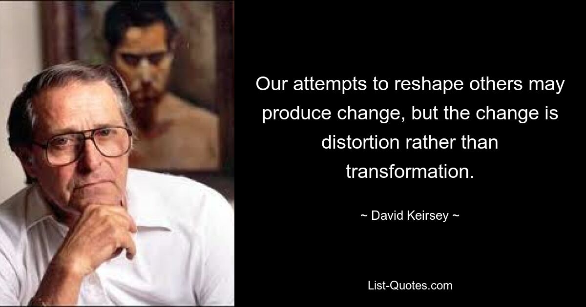 Our attempts to reshape others may produce change, but the change is distortion rather than transformation. — © David Keirsey