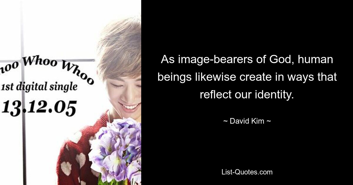 As image-bearers of God, human beings likewise create in ways that reflect our identity. — © David Kim